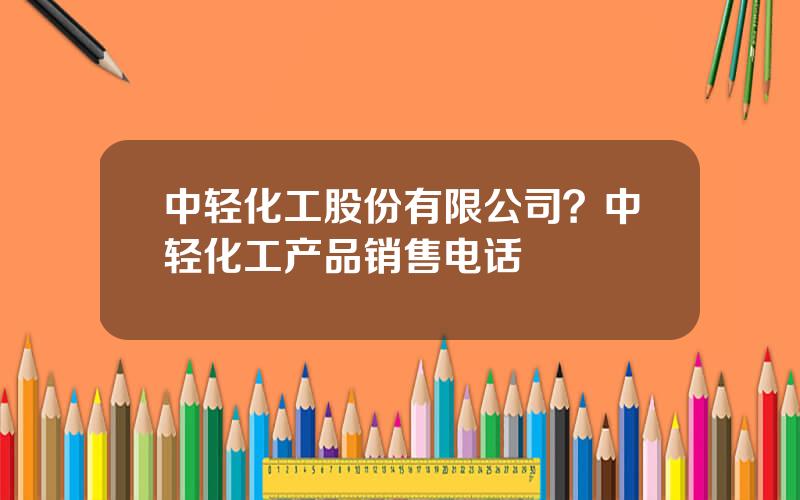 中轻化工股份有限公司？中轻化工产品销售电话