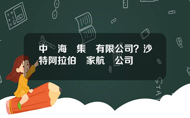 中遠海運集團有限公司？沙特阿拉伯國家航運公司