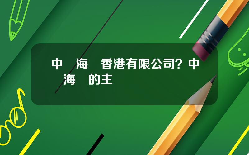 中遠海運香港有限公司？中遠海運的主營業務