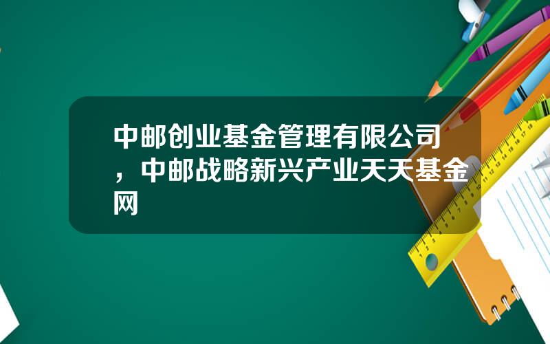 中邮创业基金管理有限公司，中邮战略新兴产业天天基金网