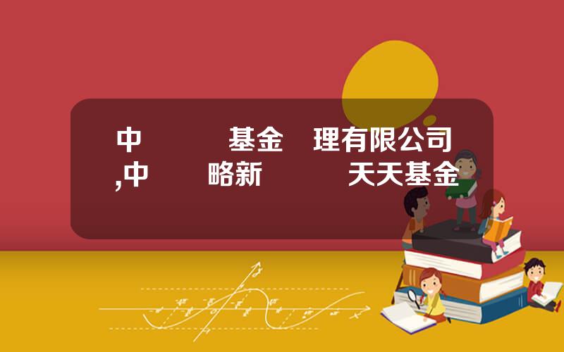 中郵創業基金琯理有限公司,中郵戰略新興産業天天基金網