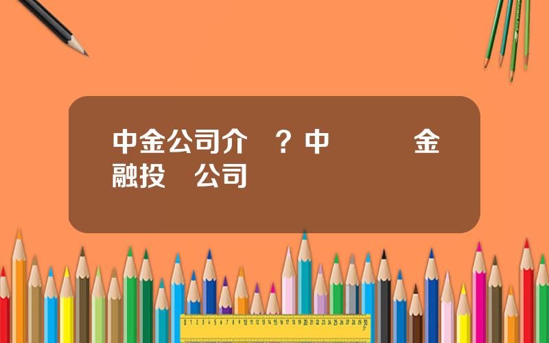 中金公司介紹？中國國際金融投資公司