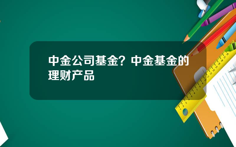 中金公司基金？中金基金的理财产品