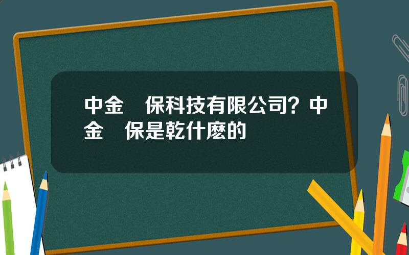 中金環保科技有限公司？中金環保是乾什麽的