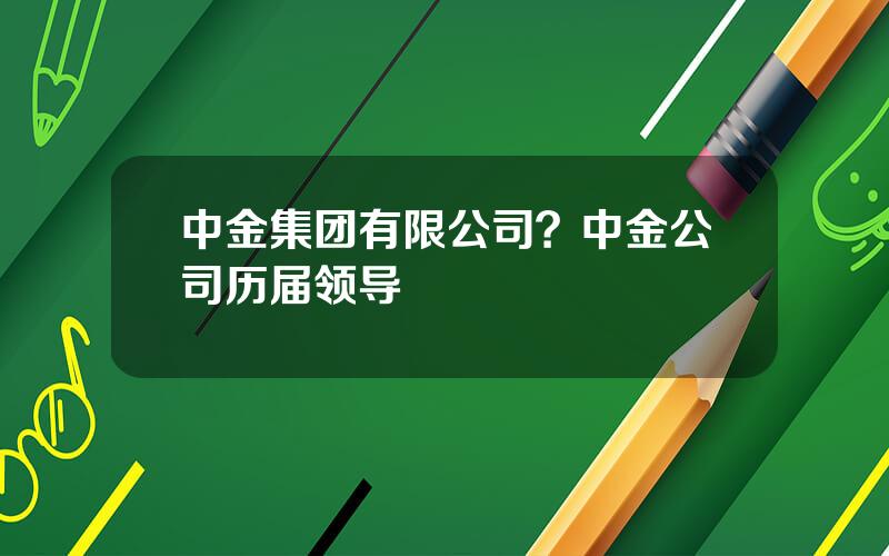 中金集团有限公司？中金公司历届领导