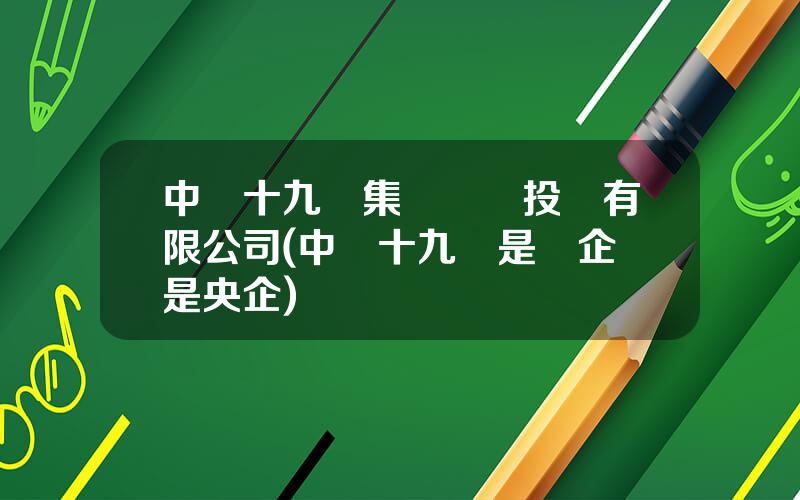 中鉄十九侷集團鑛業投資有限公司(中鉄十九侷是國企還是央企)