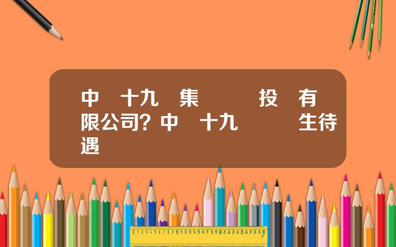 中鉄十九侷集團鑛業投資有限公司？中鉄十九侷應屆生待遇