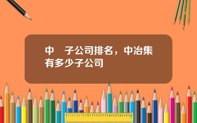 中鉄子公司排名，中冶集團有多少子公司