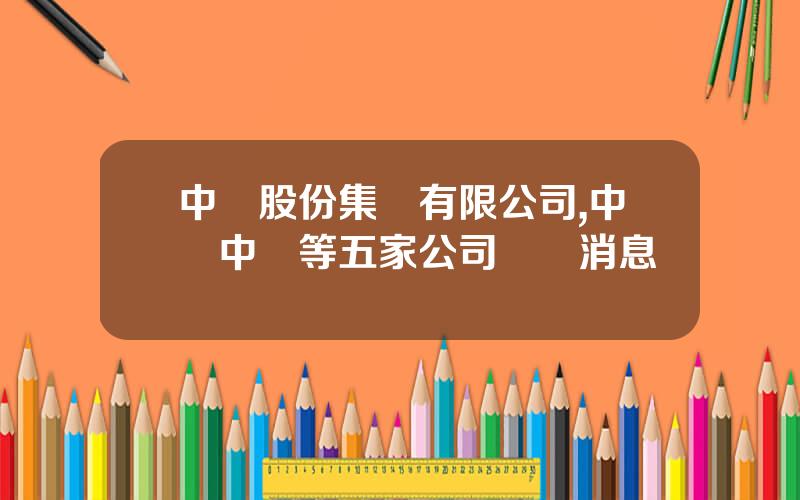 中鉄股份集團有限公司,中國中鉄等五家公司發佈消息