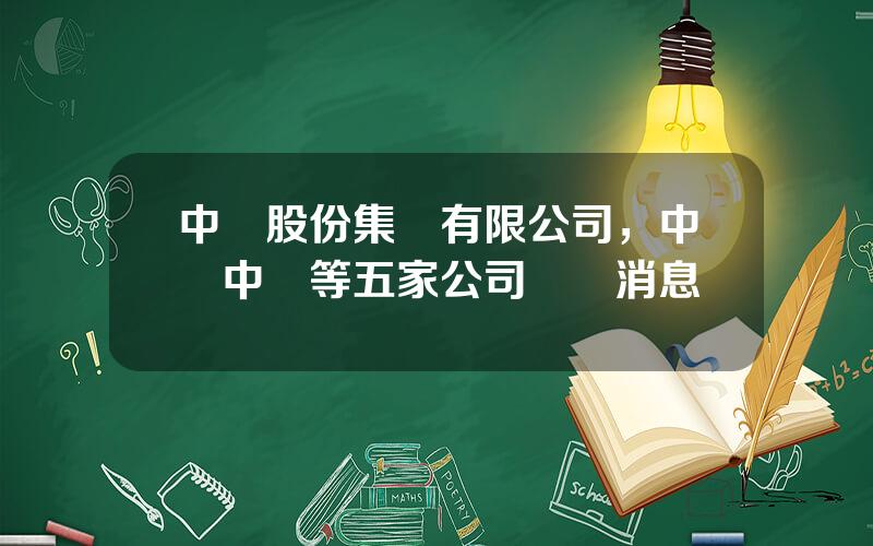 中鉄股份集團有限公司，中國中鉄等五家公司發佈消息