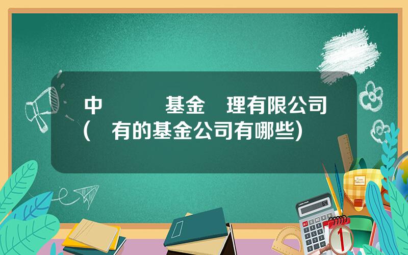 中銀國際基金琯理有限公司(國有的基金公司有哪些)