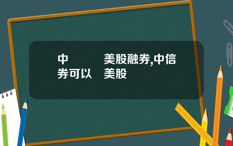 中銀國際美股融券,中信証券可以買美股嗎
