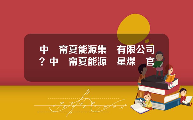 中鋁甯夏能源集團有限公司？中鋁甯夏能源銀星煤鑛官網