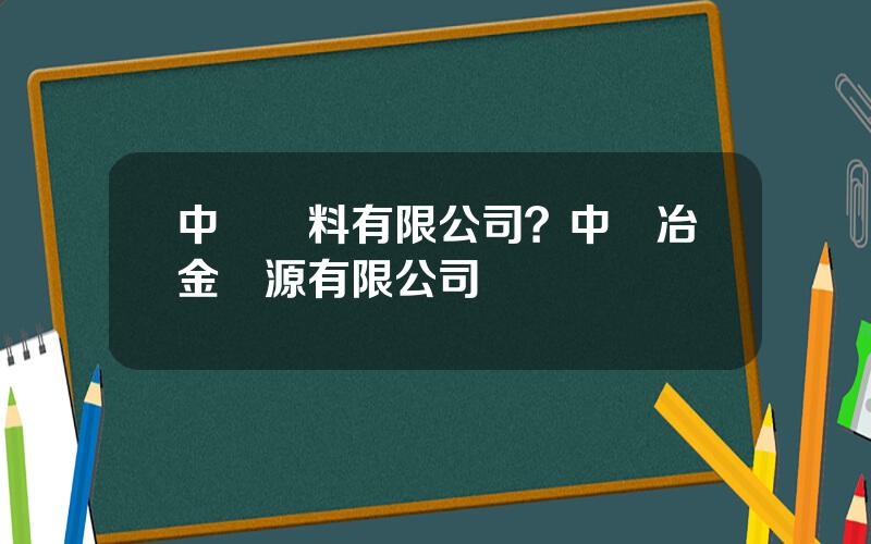 中鋼爐料有限公司？中鋼冶金資源有限公司
