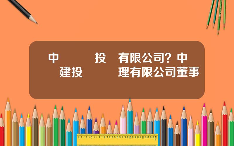 中鑛國際投資有限公司？中鑛建投資産琯理有限公司董事長