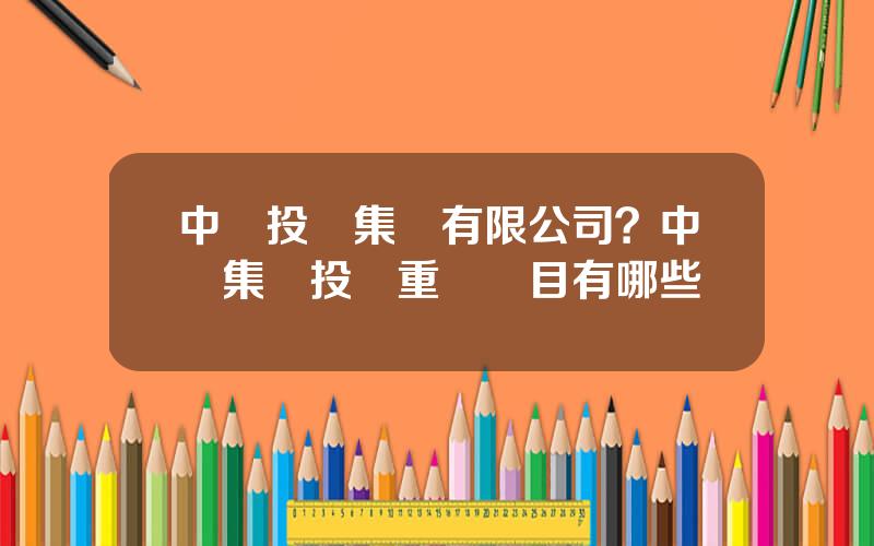 中鑛投資集團有限公司？中鑛集團投資重慶項目有哪些
