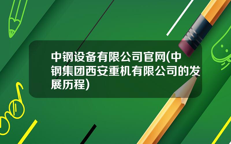 中钢设备有限公司官网(中钢集团西安重机有限公司的发展历程)