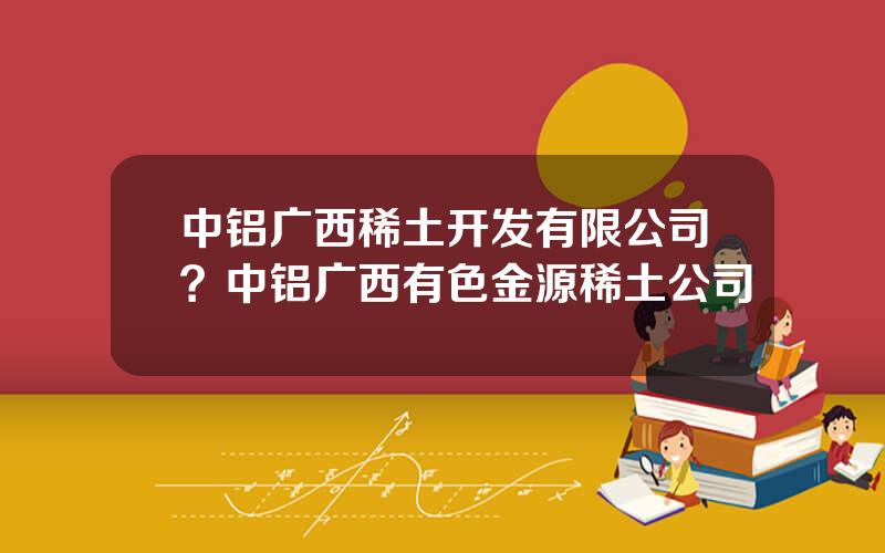 中铝广西稀土开发有限公司？中铝广西有色金源稀土公司