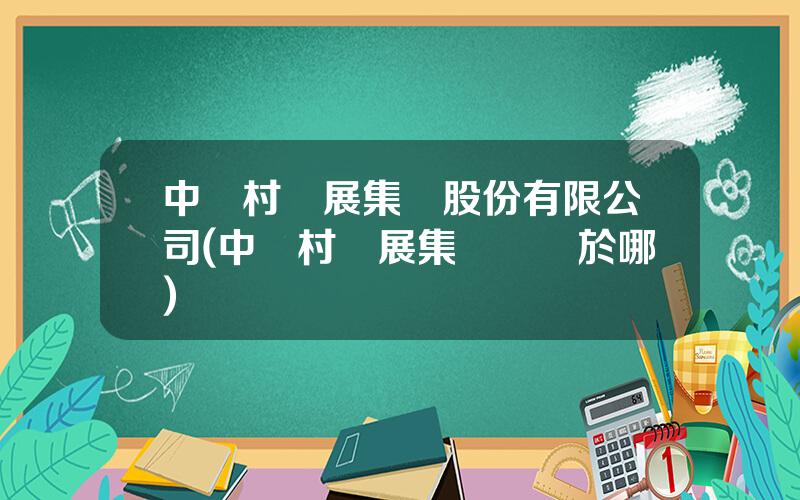 中關村發展集團股份有限公司(中關村發展集團隸屬於哪)