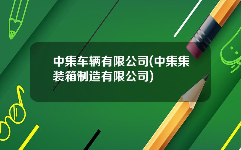 中集车辆有限公司(中集集装箱制造有限公司)
