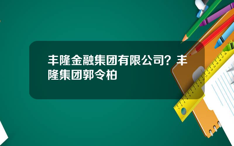 丰隆金融集团有限公司？丰隆集团郭令柏