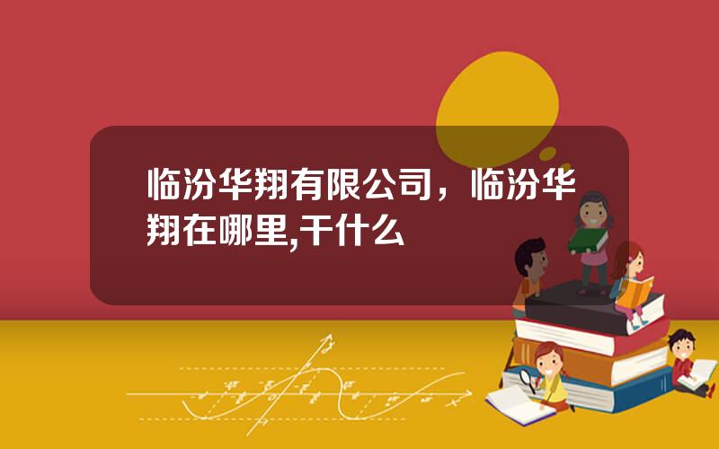 临汾华翔有限公司，临汾华翔在哪里,干什么