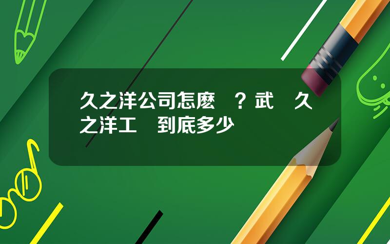 久之洋公司怎麽樣？武漢久之洋工資到底多少