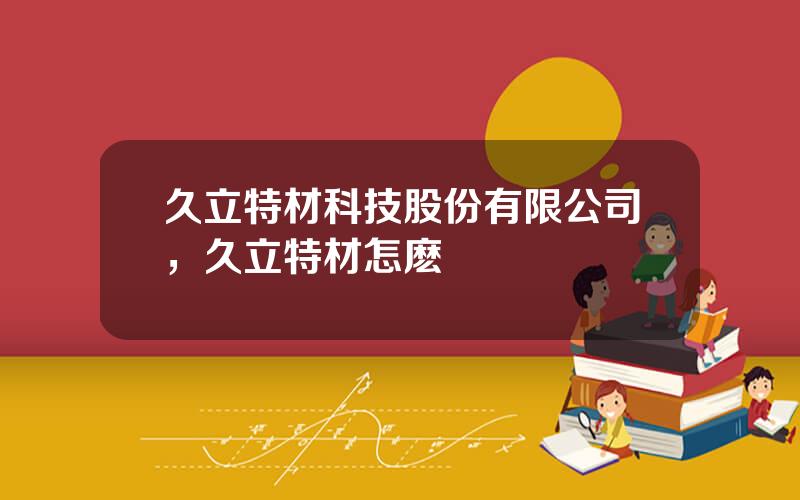 久立特材科技股份有限公司，久立特材怎麽樣