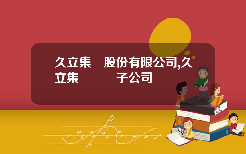 久立集團股份有限公司,久立集團幾個子公司