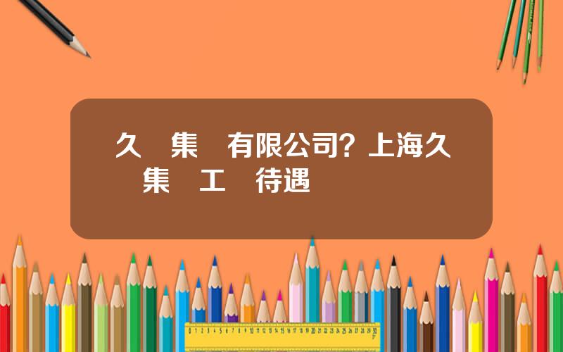 久聯集團有限公司？上海久聯集團工資待遇