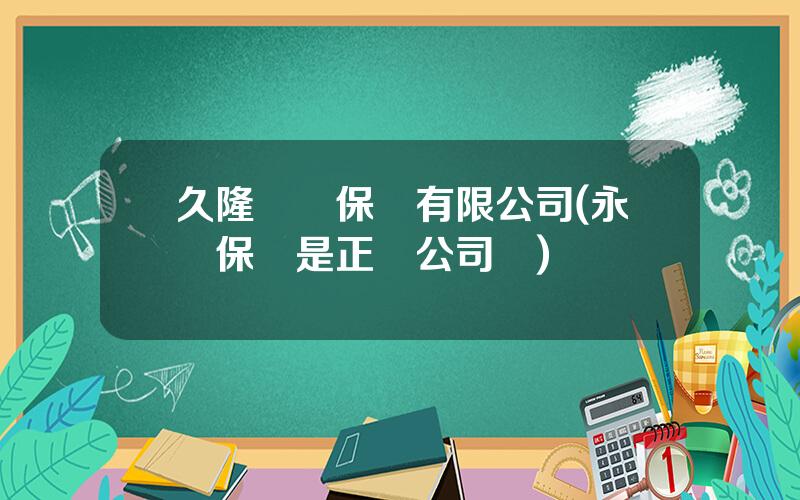 久隆財産保險有限公司(永誠保險是正槼公司嗎)