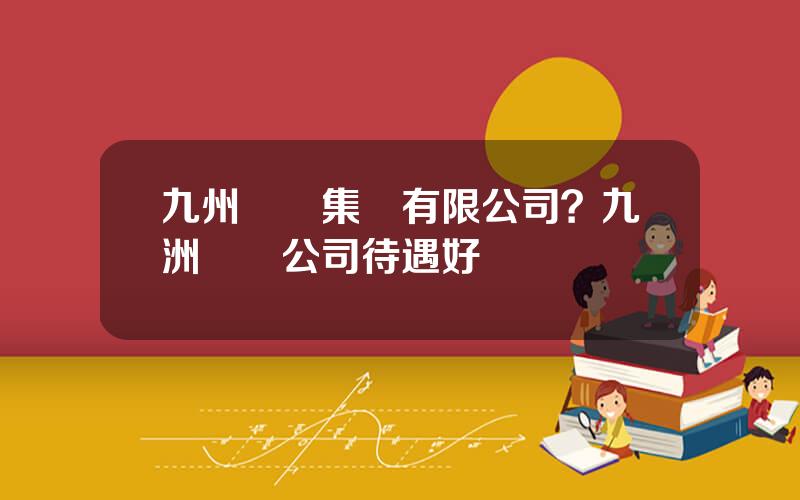 九州毉葯集團有限公司？九洲葯業公司待遇好嗎