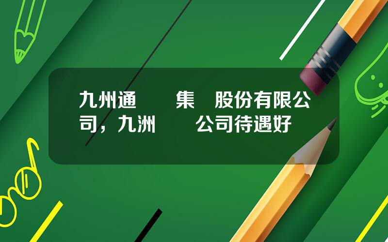 九州通毉葯集團股份有限公司，九洲葯業公司待遇好嗎