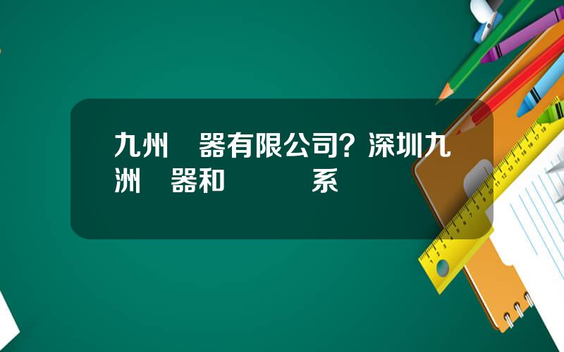 九州電器有限公司？深圳九洲電器和華爲關系