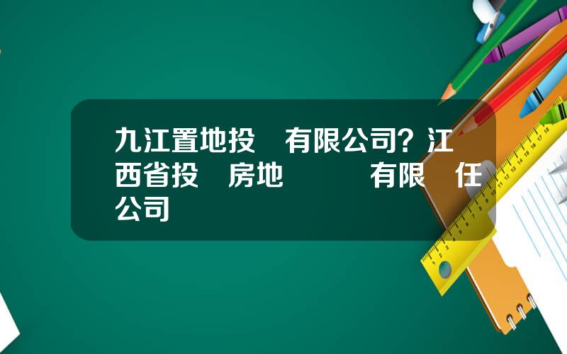 九江置地投資有限公司？江西省投資房地産開發有限責任公司