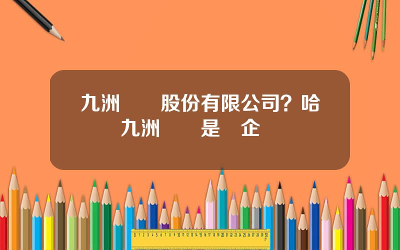 九洲電氣股份有限公司？哈爾濱九洲電氣是國企嗎