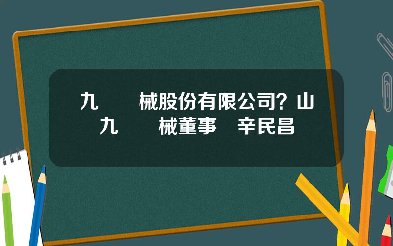 九環機械股份有限公司？山東九環機械董事長辛民昌