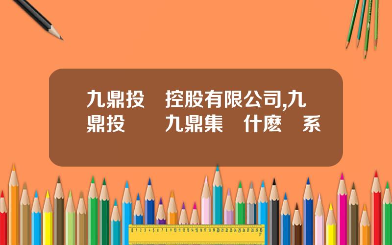 九鼎投資控股有限公司,九鼎投資與九鼎集團什麽關系