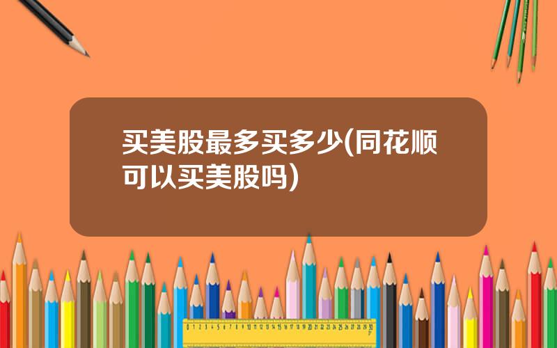 买美股最多买多少(同花顺可以买美股吗)