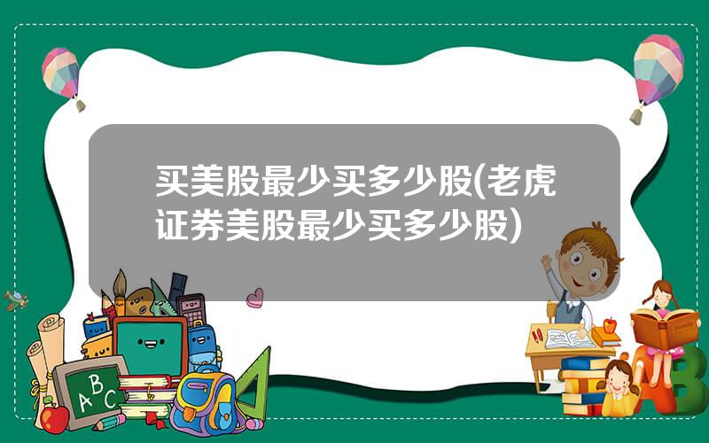 买美股最少买多少股(老虎证券美股最少买多少股)