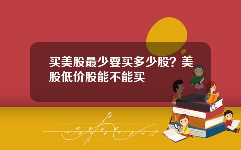 买美股最少要买多少股？美股低价股能不能买