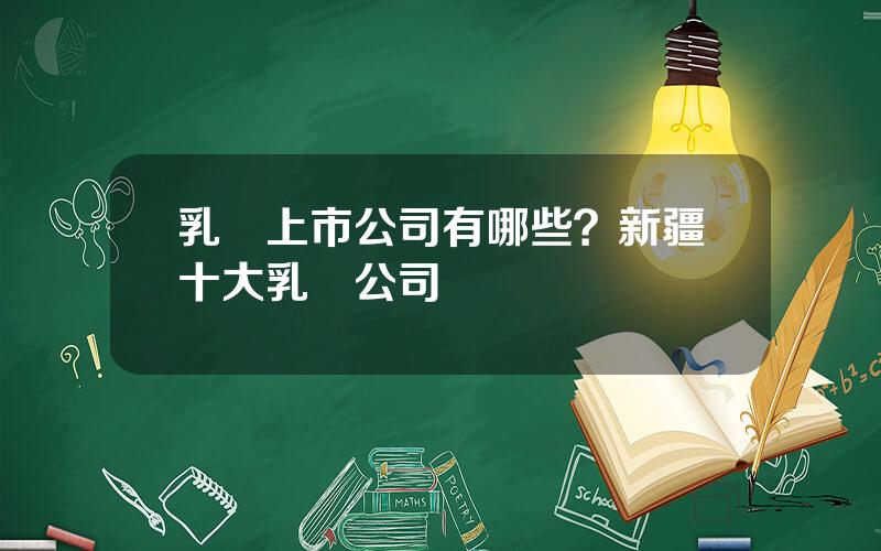 乳業上市公司有哪些？新疆十大乳業公司