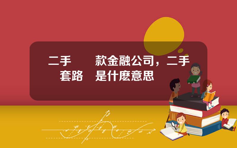 二手車貸款金融公司，二手車套路貸是什麽意思
