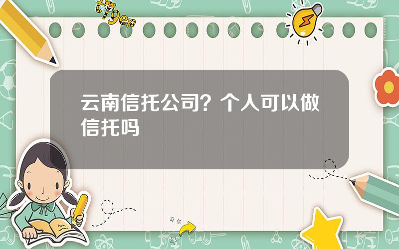 云南信托公司？个人可以做信托吗