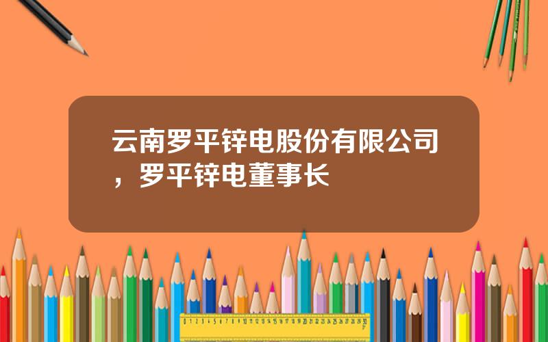 云南罗平锌电股份有限公司，罗平锌电董事长