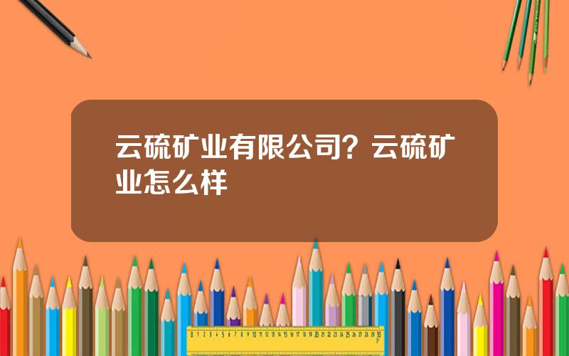 云硫矿业有限公司？云硫矿业怎么样