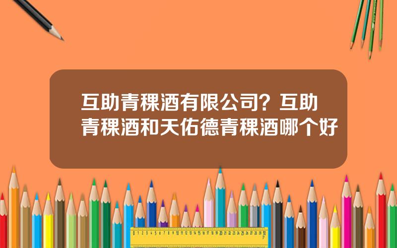 互助青稞酒有限公司？互助青稞酒和天佑德青稞酒哪个好