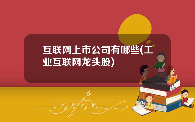 互联网上市公司有哪些(工业互联网龙头股)