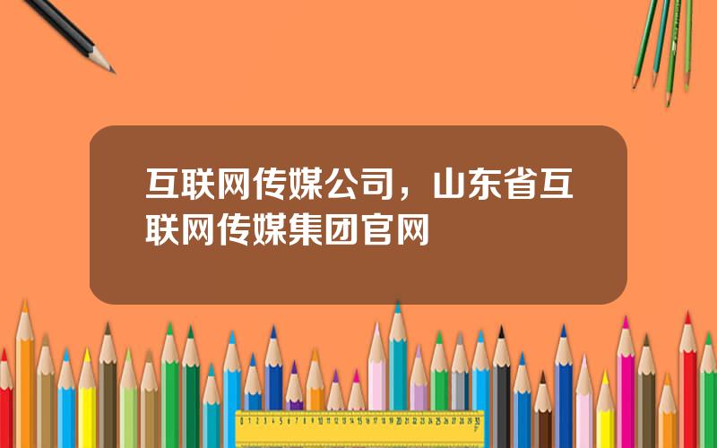 互联网传媒公司，山东省互联网传媒集团官网