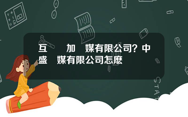 互聯網加傳媒有限公司？中盛傳媒有限公司怎麽樣